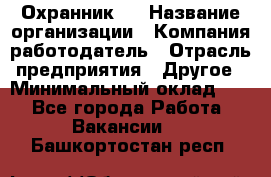 Охранник 4 › Название организации ­ Компания-работодатель › Отрасль предприятия ­ Другое › Минимальный оклад ­ 1 - Все города Работа » Вакансии   . Башкортостан респ.